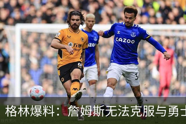格林爆料：詹姆斯无法克服与勇士的历史恩怨，害怕被骂投敌库里