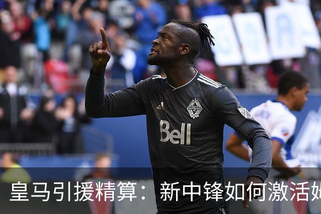 皇马引援精算：新中锋如何激活姆巴佩的“第二春”？