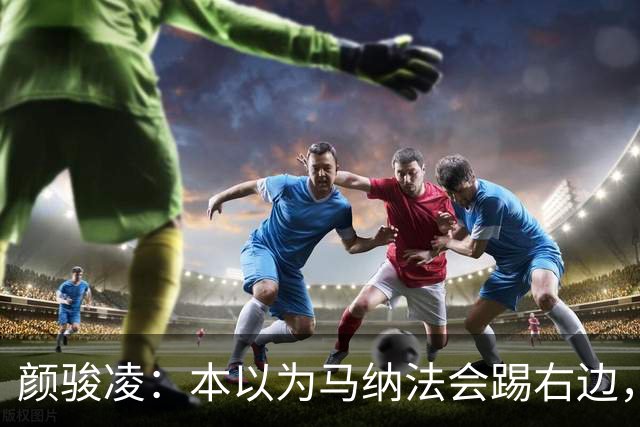 颜骏凌：本以为马纳法会踢右边，申花位置变化对我们影响不大